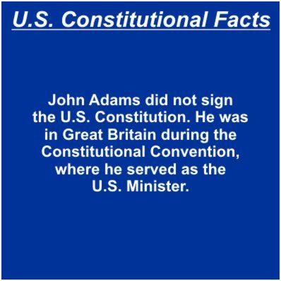 John Adams did not sign the U.S. Constitution. He was in Great Britain during the Constitutional Convention, where he served as the U.S. Minister.